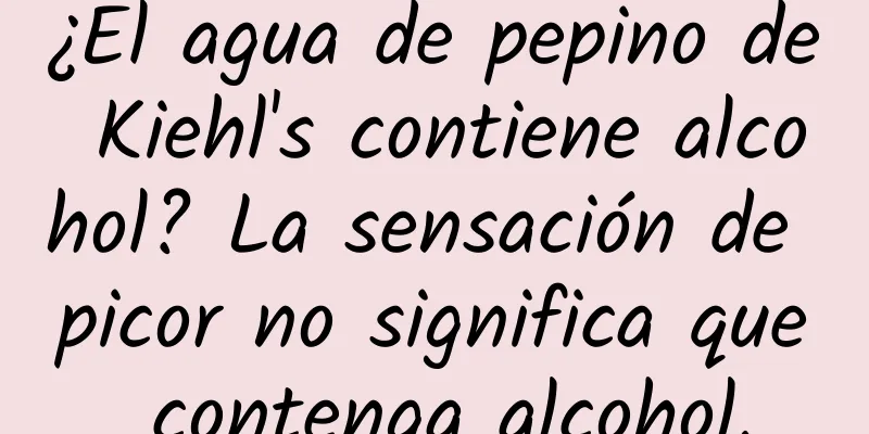 ¿El agua de pepino de Kiehl's contiene alcohol? La sensación de picor no significa que contenga alcohol.