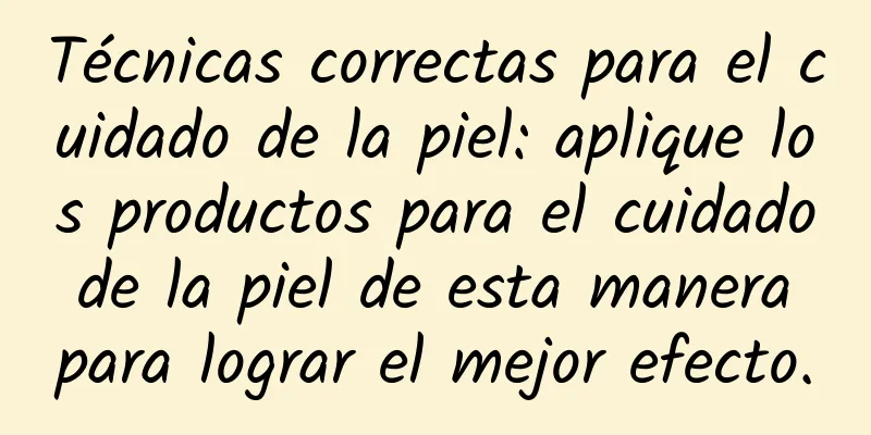 Técnicas correctas para el cuidado de la piel: aplique los productos para el cuidado de la piel de esta manera para lograr el mejor efecto.