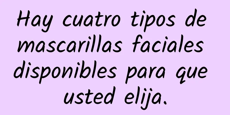 Hay cuatro tipos de mascarillas faciales disponibles para que usted elija.