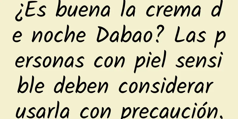 ¿Es buena la crema de noche Dabao? Las personas con piel sensible deben considerar usarla con precaución.