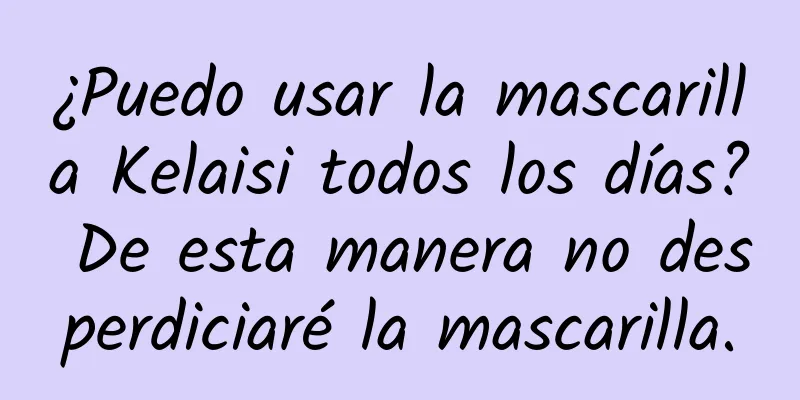 ¿Puedo usar la mascarilla Kelaisi todos los días? De esta manera no desperdiciaré la mascarilla.