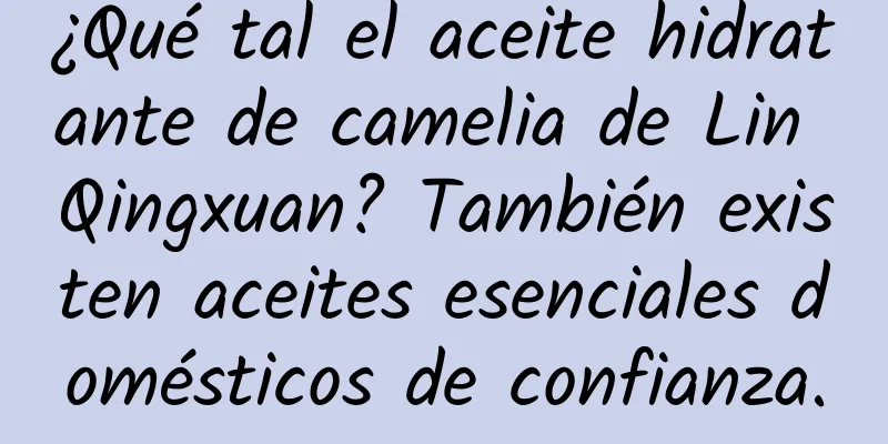 ¿Qué tal el aceite hidratante de camelia de Lin Qingxuan? También existen aceites esenciales domésticos de confianza.