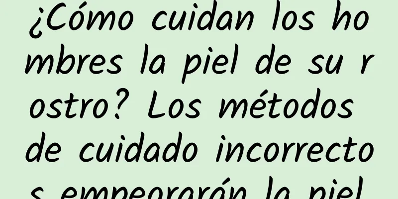 ¿Cómo cuidan los hombres la piel de su rostro? Los métodos de cuidado incorrectos empeorarán la piel.