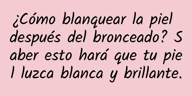 ¿Cómo blanquear la piel después del bronceado? Saber esto hará que tu piel luzca blanca y brillante.