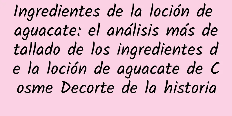 Ingredientes de la loción de aguacate: el análisis más detallado de los ingredientes de la loción de aguacate de Cosme Decorte de la historia