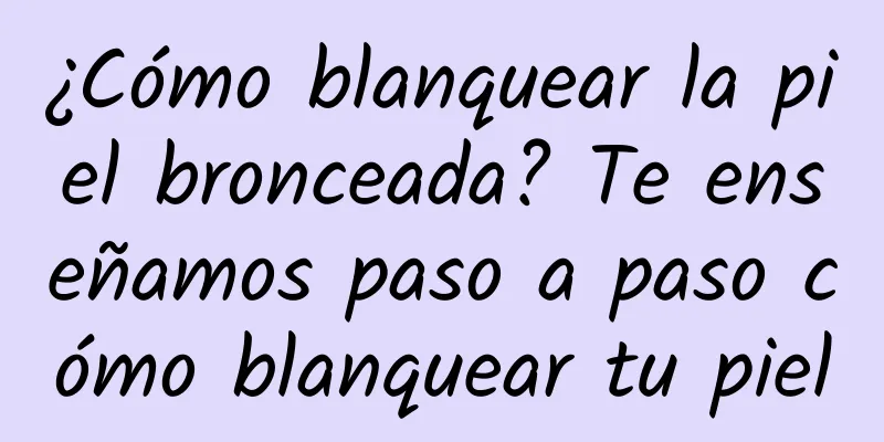 ¿Cómo blanquear la piel bronceada? Te enseñamos paso a paso cómo blanquear tu piel