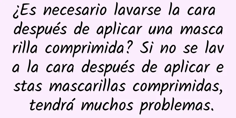 ¿Es necesario lavarse la cara después de aplicar una mascarilla comprimida? Si no se lava la cara después de aplicar estas mascarillas comprimidas, tendrá muchos problemas.