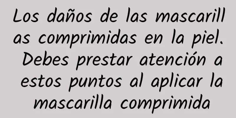 Los daños de las mascarillas comprimidas en la piel. Debes prestar atención a estos puntos al aplicar la mascarilla comprimida