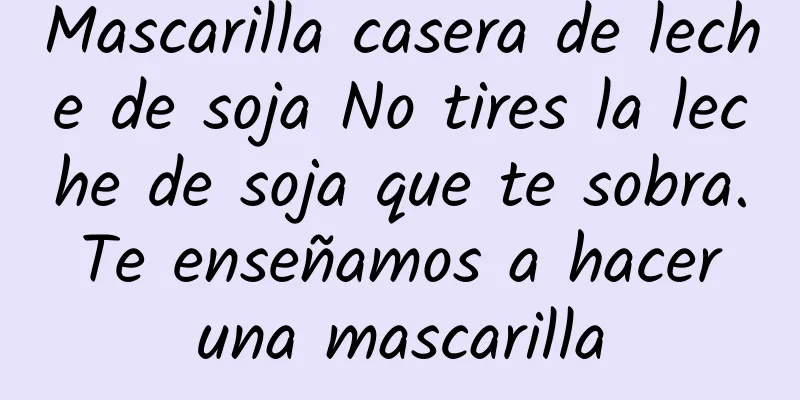 Mascarilla casera de leche de soja No tires la leche de soja que te sobra. Te enseñamos a hacer una mascarilla