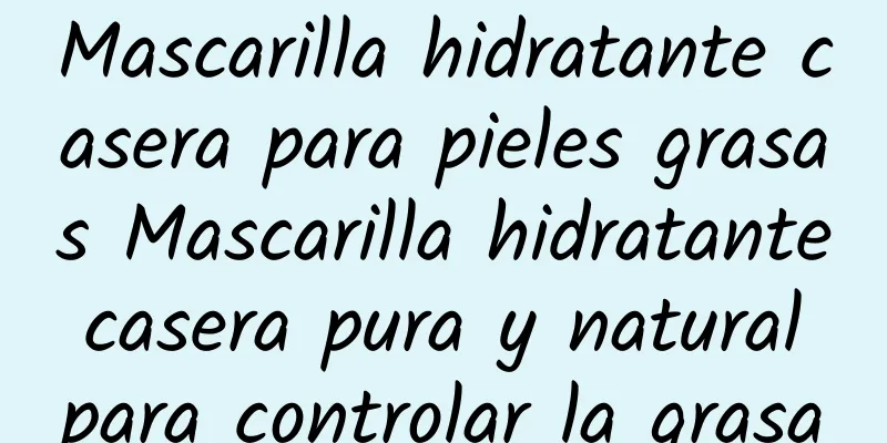 Mascarilla hidratante casera para pieles grasas Mascarilla hidratante casera pura y natural para controlar la grasa