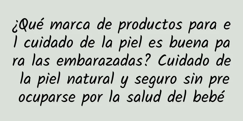 ¿Qué marca de productos para el cuidado de la piel es buena para las embarazadas? Cuidado de la piel natural y seguro sin preocuparse por la salud del bebé