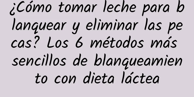 ¿Cómo tomar leche para blanquear y eliminar las pecas? Los 6 métodos más sencillos de blanqueamiento con dieta láctea