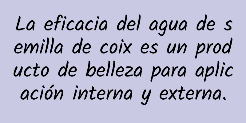 La eficacia del agua de semilla de coix es un producto de belleza para aplicación interna y externa.