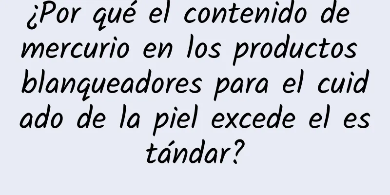 ¿Por qué el contenido de mercurio en los productos blanqueadores para el cuidado de la piel excede el estándar?