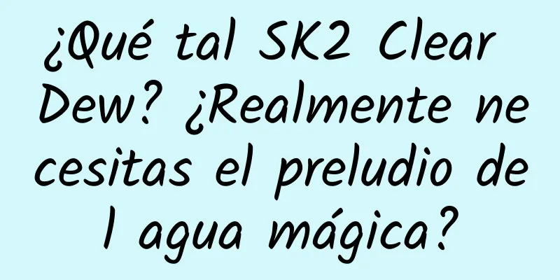 ¿Qué tal SK2 Clear Dew? ¿Realmente necesitas el preludio del agua mágica?