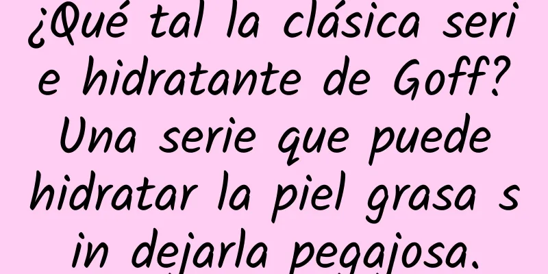 ¿Qué tal la clásica serie hidratante de Goff? Una serie que puede hidratar la piel grasa sin dejarla pegajosa.