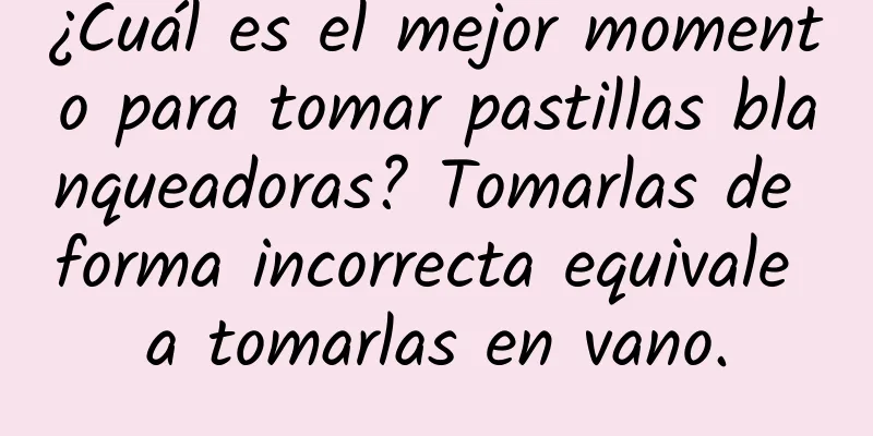 ¿Cuál es el mejor momento para tomar pastillas blanqueadoras? Tomarlas de forma incorrecta equivale a tomarlas en vano.