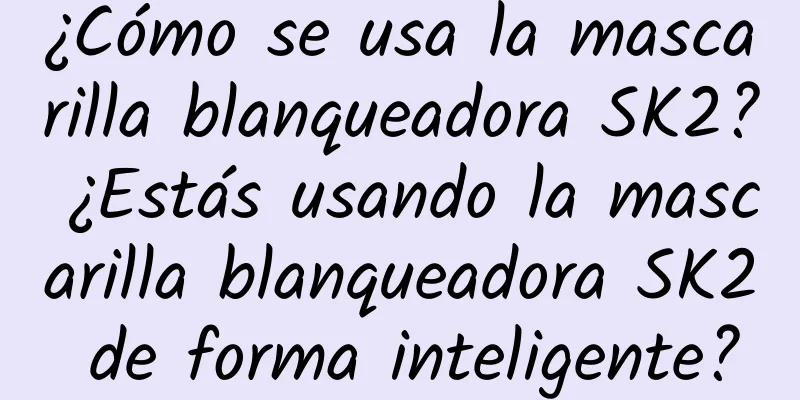 ¿Cómo se usa la mascarilla blanqueadora SK2? ¿Estás usando la mascarilla blanqueadora SK2 de forma inteligente?