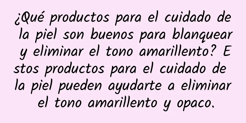 ¿Qué productos para el cuidado de la piel son buenos para blanquear y eliminar el tono amarillento? Estos productos para el cuidado de la piel pueden ayudarte a eliminar el tono amarillento y opaco.