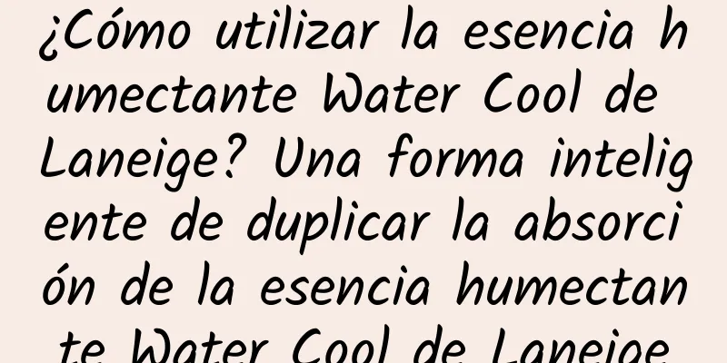 ¿Cómo utilizar la esencia humectante Water Cool de Laneige? Una forma inteligente de duplicar la absorción de la esencia humectante Water Cool de Laneige