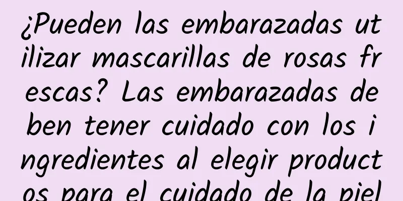 ¿Pueden las embarazadas utilizar mascarillas de rosas frescas? Las embarazadas deben tener cuidado con los ingredientes al elegir productos para el cuidado de la piel