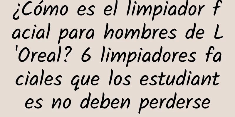 ¿Cómo es el limpiador facial para hombres de L'Oreal? 6 limpiadores faciales que los estudiantes no deben perderse