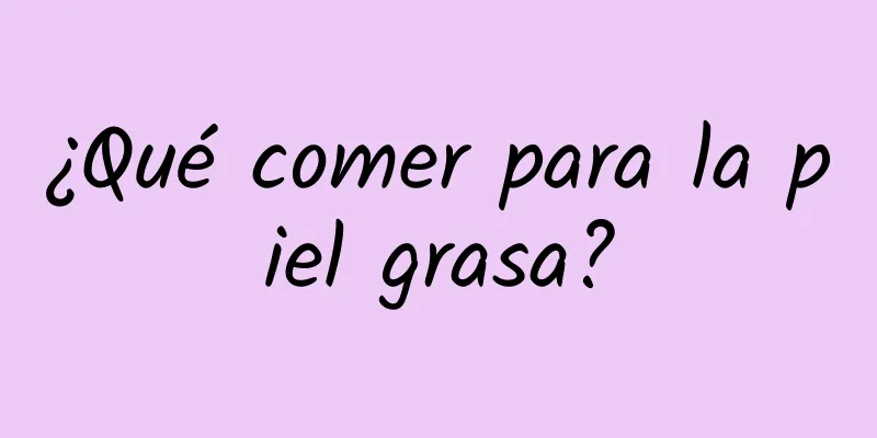 ¿Qué comer para la piel grasa?