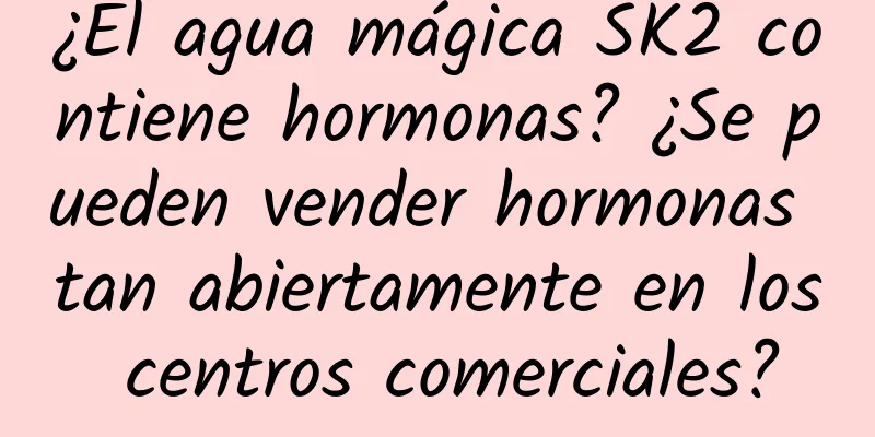 ¿El agua mágica SK2 contiene hormonas? ¿Se pueden vender hormonas tan abiertamente en los centros comerciales?