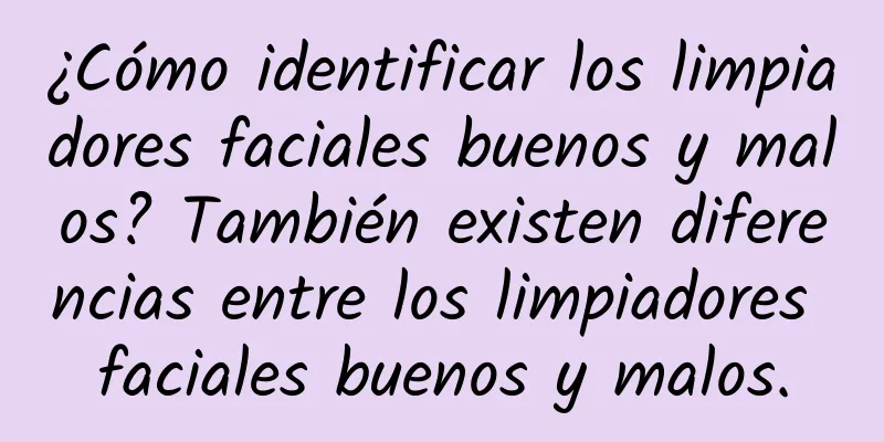 ¿Cómo identificar los limpiadores faciales buenos y malos? También existen diferencias entre los limpiadores faciales buenos y malos.