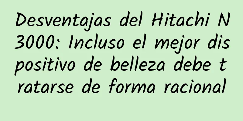 Desventajas del Hitachi N3000: Incluso el mejor dispositivo de belleza debe tratarse de forma racional