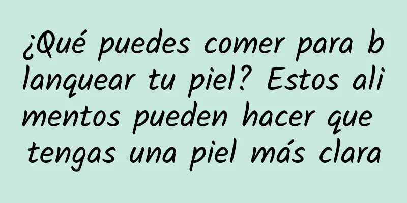 ¿Qué puedes comer para blanquear tu piel? Estos alimentos pueden hacer que tengas una piel más clara