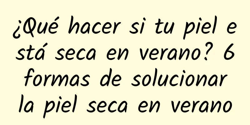 ¿Qué hacer si tu piel está seca en verano? 6 formas de solucionar la piel seca en verano