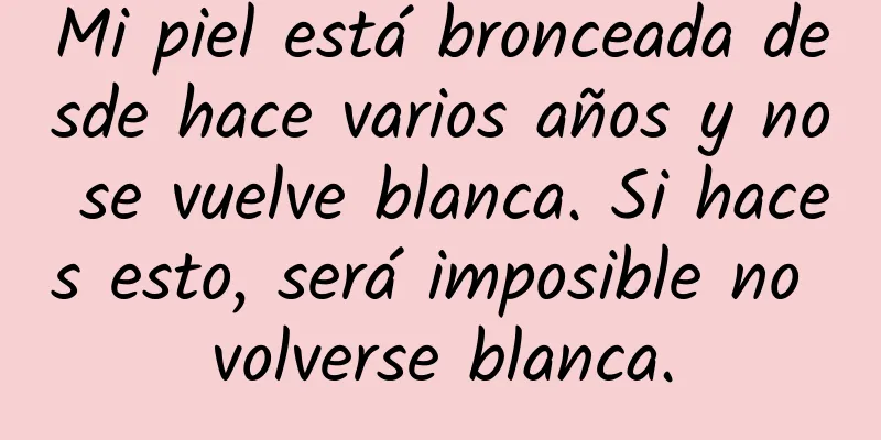 Mi piel está bronceada desde hace varios años y no se vuelve blanca. Si haces esto, será imposible no volverse blanca.