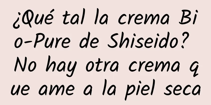 ¿Qué tal la crema Bio-Pure de Shiseido? No hay otra crema que ame a la piel seca