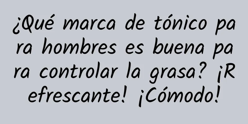 ¿Qué marca de tónico para hombres es buena para controlar la grasa? ¡Refrescante! ¡Cómodo!