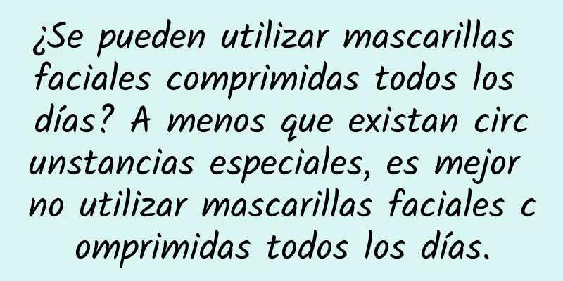 ¿Se pueden utilizar mascarillas faciales comprimidas todos los días? A menos que existan circunstancias especiales, es mejor no utilizar mascarillas faciales comprimidas todos los días.