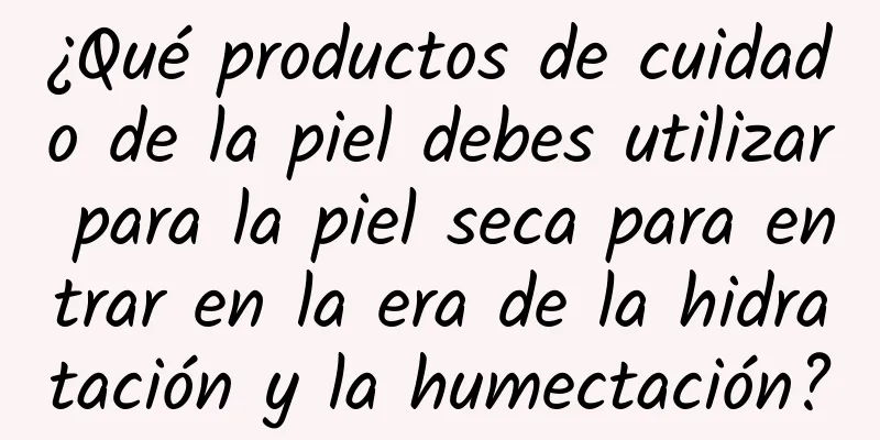 ¿Qué productos de cuidado de la piel debes utilizar para la piel seca para entrar en la era de la hidratación y la humectación?