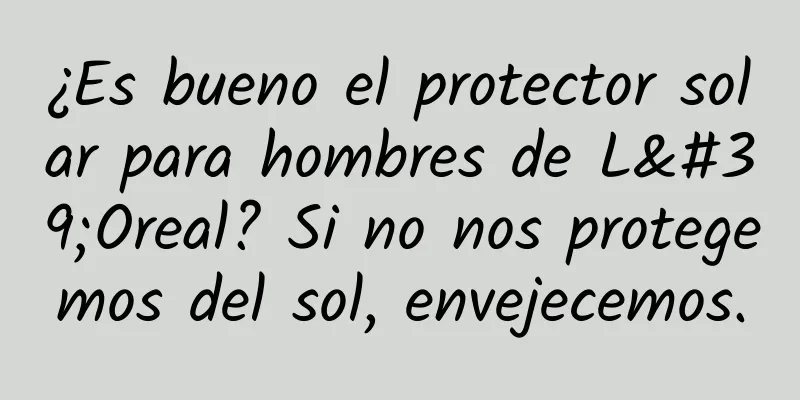 ¿Es bueno el protector solar para hombres de L'Oreal? Si no nos protegemos del sol, envejecemos.