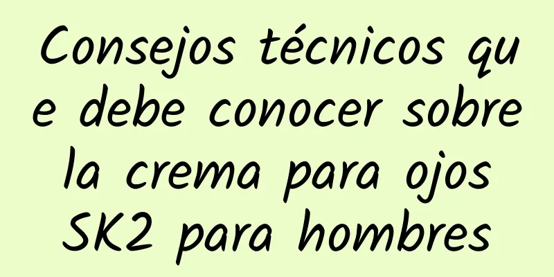 Consejos técnicos que debe conocer sobre la crema para ojos SK2 para hombres