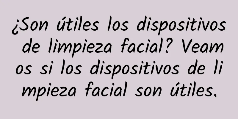 ¿Son útiles los dispositivos de limpieza facial? Veamos si los dispositivos de limpieza facial son útiles.