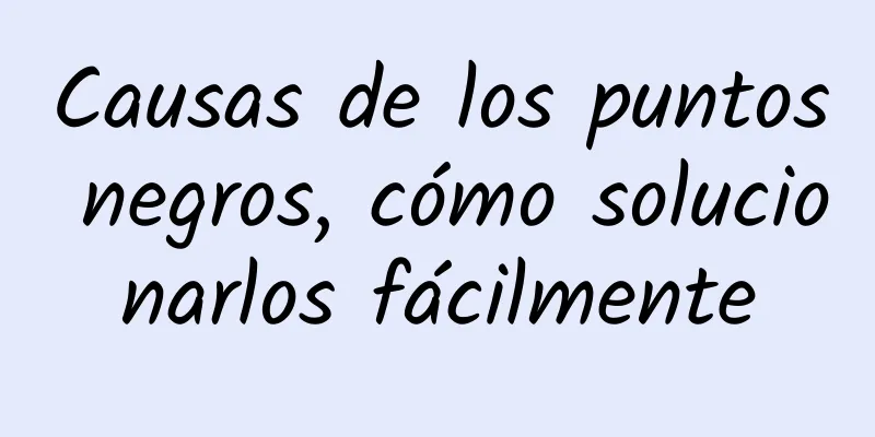 Causas de los puntos negros, cómo solucionarlos fácilmente