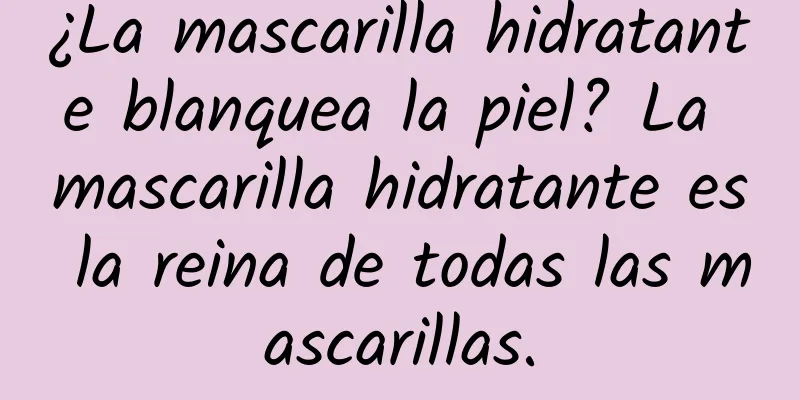 ¿La mascarilla hidratante blanquea la piel? La mascarilla hidratante es la reina de todas las mascarillas.