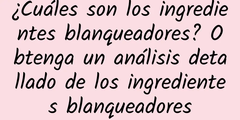 ¿Cuáles son los ingredientes blanqueadores? Obtenga un análisis detallado de los ingredientes blanqueadores