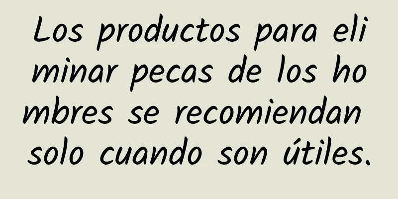 Los productos para eliminar pecas de los hombres se recomiendan solo cuando son útiles.