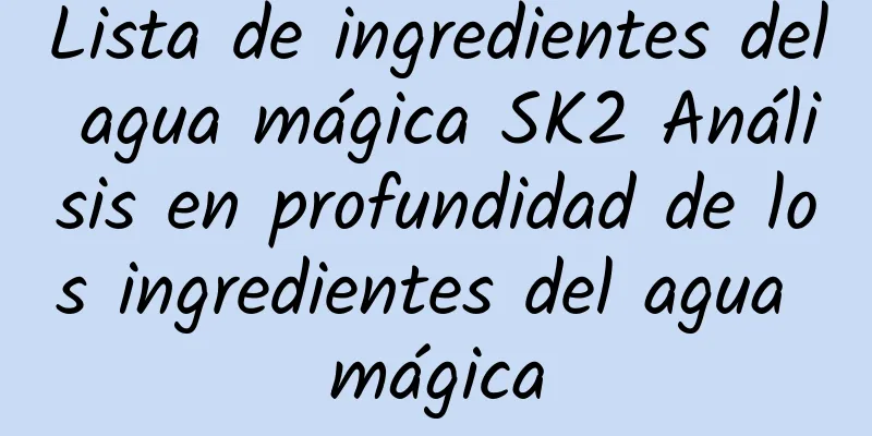 Lista de ingredientes del agua mágica SK2 Análisis en profundidad de los ingredientes del agua mágica