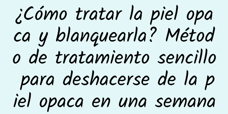 ¿Cómo tratar la piel opaca y blanquearla? Método de tratamiento sencillo para deshacerse de la piel opaca en una semana