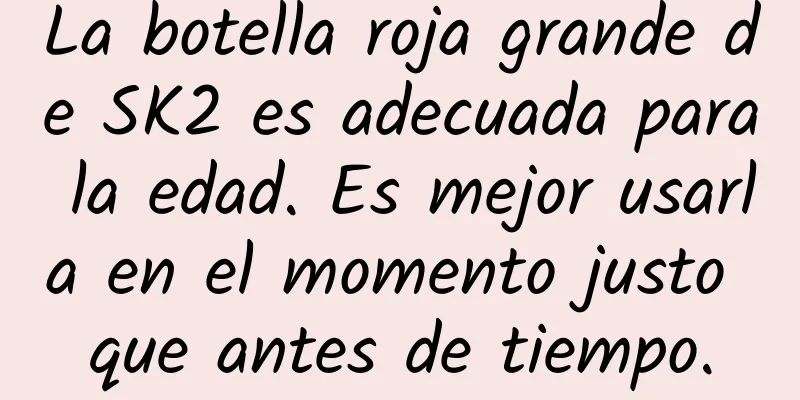 La botella roja grande de SK2 es adecuada para la edad. Es mejor usarla en el momento justo que antes de tiempo.