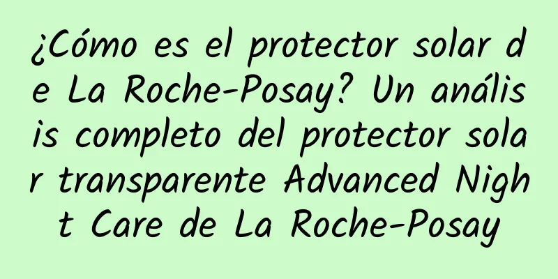 ¿Cómo es el protector solar de La Roche-Posay? Un análisis completo del protector solar transparente Advanced Night Care de La Roche-Posay