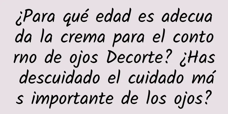 ¿Para qué edad es adecuada la crema para el contorno de ojos Decorte? ¿Has descuidado el cuidado más importante de los ojos?