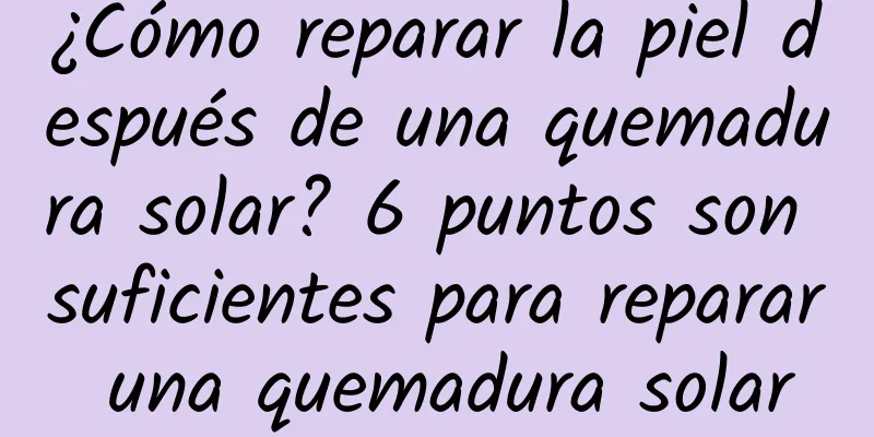 ¿Cómo reparar la piel después de una quemadura solar? 6 puntos son suficientes para reparar una quemadura solar
